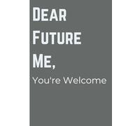 Dear Future Me, You're Welcome: Funny Gift Notebook/Journal for Yourself, Friends and Family! 6 x 9in.