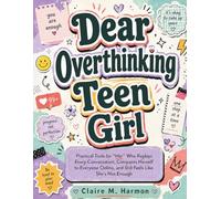 Dear Overthinking Teen Girl: Practical Tools for For “Her” Who Replays Every Conversation, Compares Herself to Everyone Online, and Still Feels Like She's Not Enough