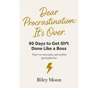 Dear Procrastination: It’s Over.: 90 Days to Get Sh*t Done Like a Boss