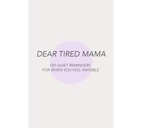 Dear Tired Mama: 100 QUIET REMINDERS FOR WHEN YOU FEEL INVISIBLE