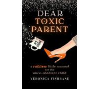 Dear Toxic Parent: A Ruthless Little Manual for the Once-Obedient Child