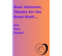 Dear Universe, Thanks for the Good Stuff... And More Please!!!: A Gratitude and Manifestation Journal for the Mindful