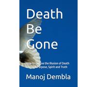 Death Be Gone: How to Outlive the Illusion of Death Through Purpose, Spirit and Truth