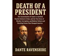 DEATH OF A PRESIDENT: The Assassination of James A. Garfield, Charles Guiteau’s Crime, and the True Story of Murder, Corruption, and Medical Failure and Shocking Events That Changed America