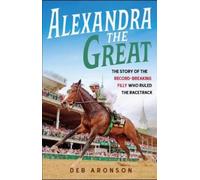 Alexandra the Great: The Story of the Record-breaking Filly Who Ruled the Racetrack