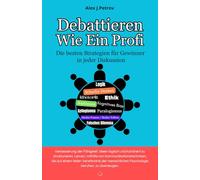 Debattieren wie ein Profi: Die besten Strategien für Gewinner in jeder Diskussion ; Scharfe Argumentation, Logik, Rhetorik, Sophismen, Ethik, Kognitionsbias…