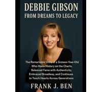 Debbie Gibson: From Dreams to Legacy: The Remarkable Story of a Sixteen-Year-Old Who Made History on the Charts, Balanced Fame with Authenticity, ... Continues to Touch Hearts Across Generations