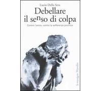 Debellare il senso di colpa. Contro l'ansia, contro la sofferenza psichica