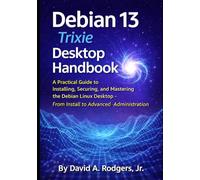 Debian 13.3 "Trixie" Desktop Handbook: A Practical Guide to Installing, Securing, and Mastering the Debian Linux Desktop - From Install to Advanced Administration