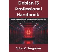 Debian 13 Professional Handbook: Master Linux Administration, Networking, DevOps Workflows, and Enterprise Server Deployment from Beginner to Advanced Level