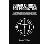 Debian 13 Trixie for Production: The Complete Practical Guide for Desktop Users, Servers, Cloud, Containers, Security, Networking, and Enterprise Deployments - From Beginner to Advanced Administration