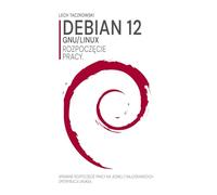 Debian GNU/Linux 12. Rozpoczęcie pracy.: Sprawne rozpoczęcie pracy na jednej z najciekawszych dystrybucji Linuksa.