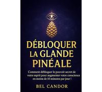 DÉBLOQUER LA GLANDE PINÉALE: Comment débloquer le pouvoir secret de votre esprit pour augmenter votre conscience en moins de 10 minutes par jour !