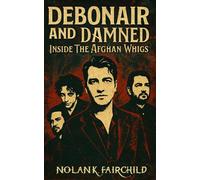 Debonair and Damned: Inside The Afghan Whigs: A Definitive Biography Tracing the Rise, Fall, and Resurrection of Greg Dulli’s Cult-Legend Alternative Rock Group Through Four Decades of Music
