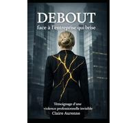 DEBOUT face à l'entreprise qui brise: Témoignage d'une violence professionnelle invisible