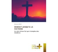 DEBOUT JUSQU'A LA VICTOIRE: Le récit d'une foi qui triomphe des ténèbres