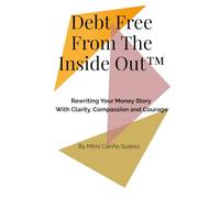 Debt Free From The Inside Out ™: Rewriting Your Money Story with Clarity, Compassion, and Courage