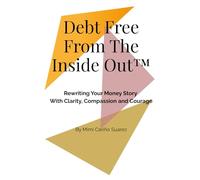 Debt Free From The Inside Out ™: Rewriting Your Money Story with Clarity, Compassion, and Courage