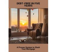 Debt-Free In Five Years: A Proven System To Slash Your Mortgage