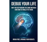 Debug Your Life Why You Keep Making the Same Mistakes (And How to Finally Fix Them): A Root-Cause Analysis of Your Worst Habits, Breaking Repetitive Cycles, and Rewiring Your Mental Code
