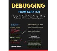 Debugging From Scratch: A Step-by-Step Guide to Troubleshooting and Fixing Problems in Software and Hardware Systems