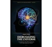 DEBUGGING THE UNIVERSE: Consciousness, Free Will, and Identity at the Edge of Quantum Physics