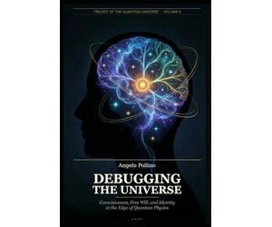 DEBUGGING THE UNIVERSE: Consciousness, Free Will, and Identity at the Edge of Quantum Physics