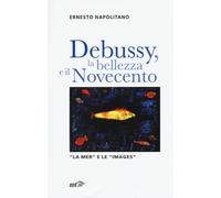 Debussy, la bellezza e il Novecento. «La Mer» e le «Images» - Napolitano Ernesto