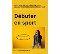 Débuter en sport: Livre destiné aux débutants qui veulent réussir et rester motivé