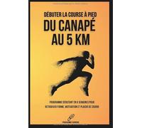 Débuter la course à pied : Du canapé au 5 km: Programme débutant en 6 semaines pour retrouver forme, motivation et plaisir de courir