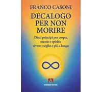 Decalogo per non morire. Dieci principi per corpo, mente e spirito: vivere meglio e più a lungo