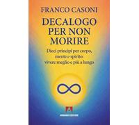 Decalogo per non morire. Dieci principi per corpo, mente e spirito: vivere meglio e più a lungo