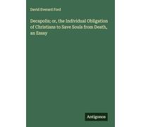 Decapolis; or, the Individual Obligation of Christians to Save Souls from Death, an Essay