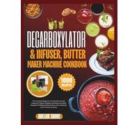 DECARBOXYLATOR & INFUSER, BUTTER MAKER MACHINE COOKBOOK: The Complete Beginner-Friendly Manual with Foolproof Infusion Methods and Delicious 1000 ... Butters, Oils, Gummies, and Tinctures at Home