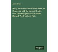 Decay and Preservation of the Teeth, As Connected with the Laws of Health, with Full Description of Low's New Method, Teeth without Plate