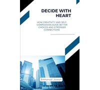 Decide with Heart, How Creativity and Self-Compassion Guide Better Choices and Stronger Connections
