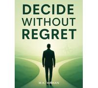 Decide Without Regret: Learn How To Make Confident Choices, Handle Challenges Wisely, Avoid Regrets, Eliminate Second-Guessing And Create A Life Aligned With Your Goals And Values