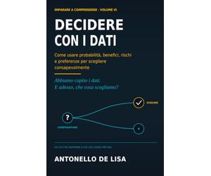 DECIDERE CON I DATI: Come usare probabilità, benefici, rischi e preferenze per scegliere consapevolmente