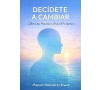 Decídete a Cambiar: Calma tu Mente y Vive el Presente