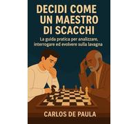 Decidi come un maestro di scacchi: La guida pratica per analizzare, interrogare ed evolvere sulla lavagna