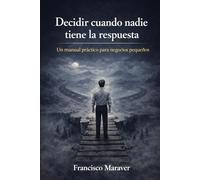 Decidir cuando nadie tiene la respuesta: Un manual práctico para negocios pequeños