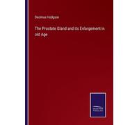 Decimus Hodgson The Prostate Gland and its Enlargement in old Age (Tascabile)