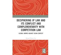 Deciphering IP Law and Its Conflict and Complementarity with Competition Law: Global Norms Against Asian Context