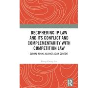 Deciphering IP Law and Its Conflict and Complementarity with Competition Law: Global Norms Against Asian Context