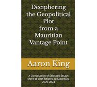 Deciphering the Geopolitical Plot from a Mauritian Vantage Point: A Compilation of Essays on Geopolitics More or Less Related to Mauritius