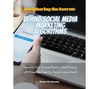 Deciphering the Secrets Behind Social Media Marketing Algorithms: Transform Your Personal Brand or Small Business with Proven Strategies for Passive Income Growth