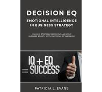 Decision EQ: Emotional Intelligence in Business Strategy: Enhance Strategic Decisions and Drive Business Growth with Emotional Intelligence