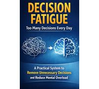 Decision Fatigue: Too Many Decisions Every Day: A Practical System to Remove Unnecessary Decisions and Reduce Mental Overload