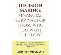DECISION MAKING: A COMPLETE GUIDE TO SMARTER CHOICES IN LIFE, CAREER, FINANCE, BEYOND.