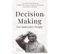Decision-Making for Indecisive People: Powerful Mental Models to Simplify Your Choices, Escape Perfectionism, and Stop Overthinking.